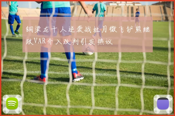 铜梁龙十人逆袭战杜月徵飞铲熊继政VAR介入改判引发热议