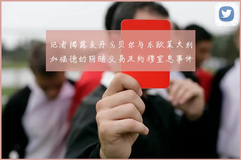 记者揭露麦丹戈贝尔与东欧莱夫利加福德的阴暗交易及约穆窒息事件真相