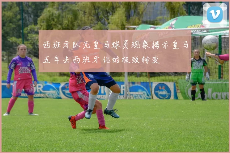 西班牙队无皇马球员现象揭示皇马五年去西班牙化的极致转变