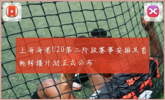 上海海港U20第二阶段赛事安排及首轮转播计划正式公布