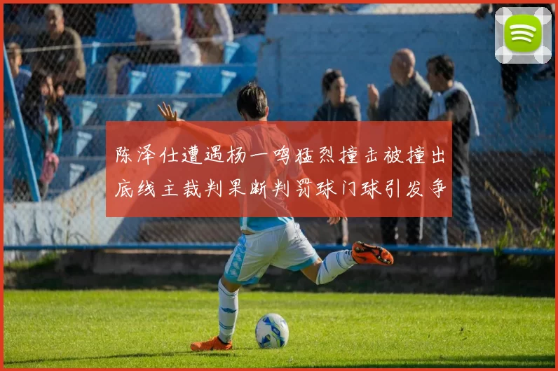 陈泽仕遭遇杨一鸣猛烈撞击被撞出底线主裁判果断判罚球门球引发争议