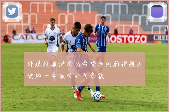 外媒报道伊尼戈希望与利雅得胜利续约一年激活合同条款