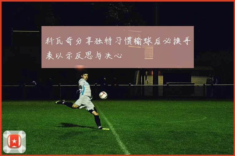 科瓦奇分享独特习惯输球后必换手表以示反思与决心