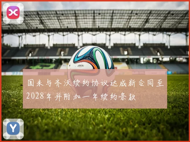 国米与齐沃续约协议达成新合同至2028年并附加一年续约条款