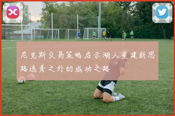 尼克斯交易策略启示湖人重建新思路选秀之外的成功之路