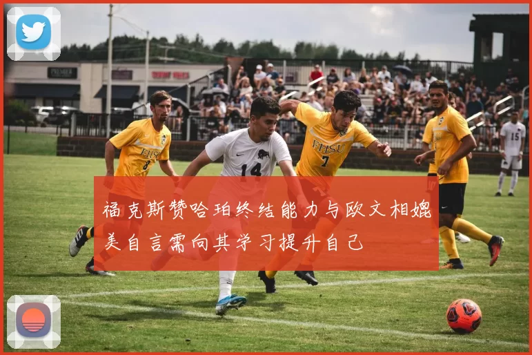福克斯赞哈珀终结能力与欧文相媲美自言需向其学习提升自己