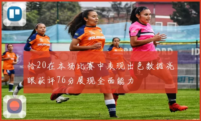 恰20在本场比赛中表现出色数据亮眼获评76分展现全面能力