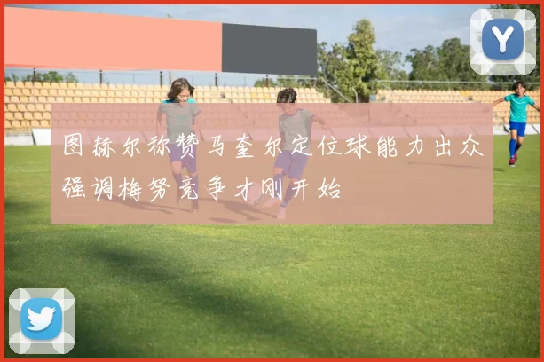 图赫尔称赞马奎尔定位球能力出众强调梅努竞争才刚开始