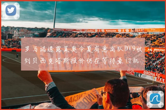 罗马诺透露莱奥今夏有意离队DV9收到贝西克塔斯报价仍在等待豪门机会