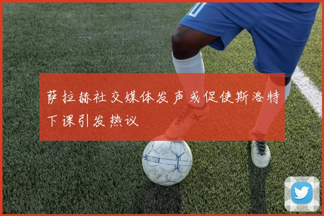 萨拉赫社交媒体发声或促使斯洛特下课引发热议