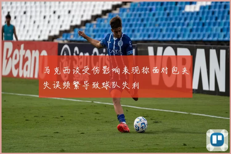 马克西谈受伤影响表现称面对包夹失误频繁导致球队失利