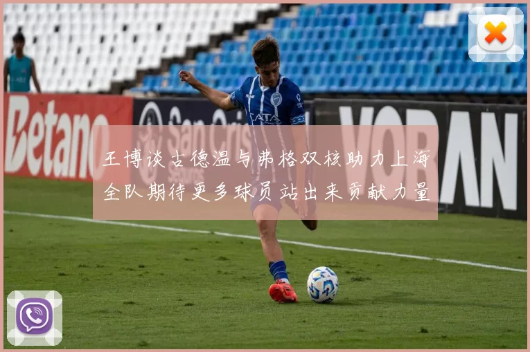 王博谈古德温与弗格双核助力上海全队期待更多球员站出来贡献力量