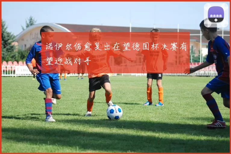 诺伊尔伤愈复出在望德国杯决赛有望迎战对手