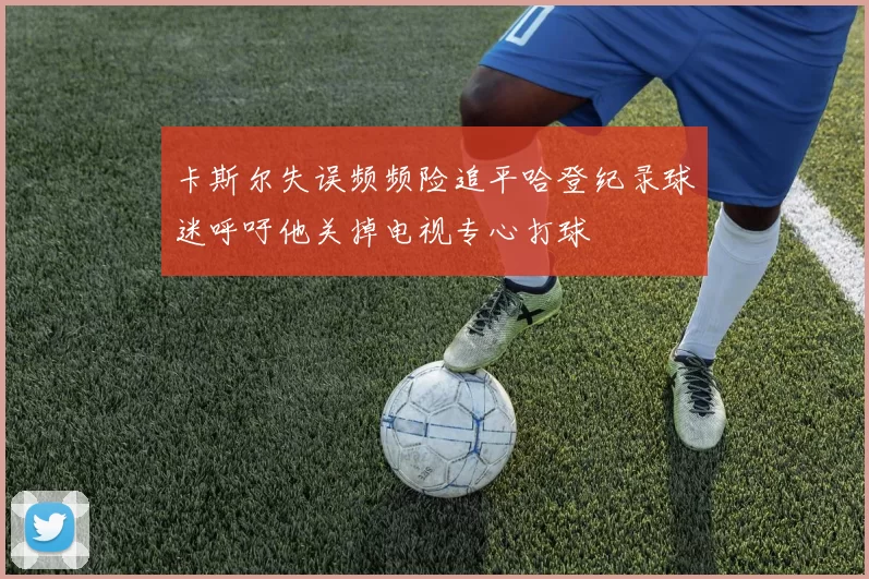 卡斯尔失误频频险追平哈登纪录球迷呼吁他关掉电视专心打球